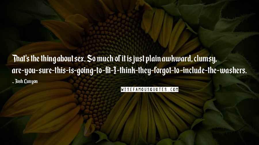 Josh Lanyon Quotes: That's the thing about sex. So much of it is just plain awkward, clumsy, are-you-sure-this-is-going-to-fit-I-think-they-forgot-to-include-the-washers.