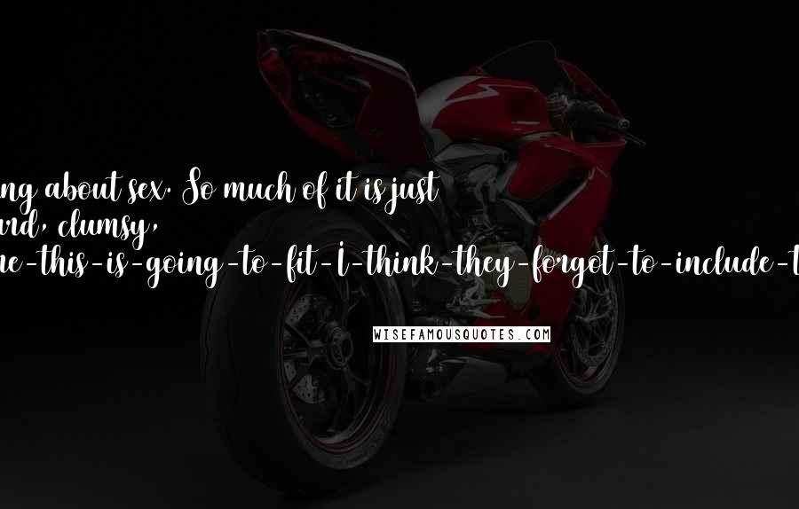 Josh Lanyon Quotes: That's the thing about sex. So much of it is just plain awkward, clumsy, are-you-sure-this-is-going-to-fit-I-think-they-forgot-to-include-the-washers.