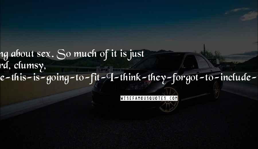 Josh Lanyon Quotes: That's the thing about sex. So much of it is just plain awkward, clumsy, are-you-sure-this-is-going-to-fit-I-think-they-forgot-to-include-the-washers.