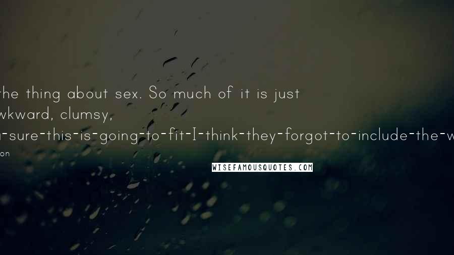 Josh Lanyon Quotes: That's the thing about sex. So much of it is just plain awkward, clumsy, are-you-sure-this-is-going-to-fit-I-think-they-forgot-to-include-the-washers.