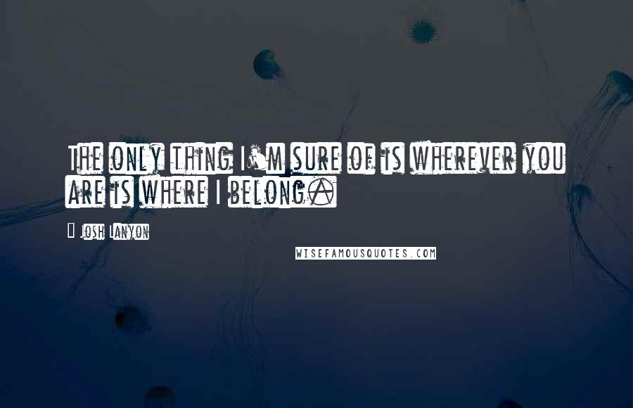 Josh Lanyon Quotes: The only thing I'm sure of is wherever you are is where I belong.