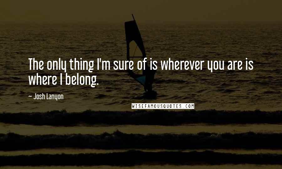 Josh Lanyon Quotes: The only thing I'm sure of is wherever you are is where I belong.