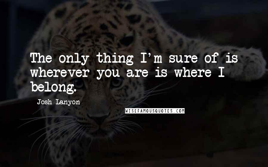 Josh Lanyon Quotes: The only thing I'm sure of is wherever you are is where I belong.