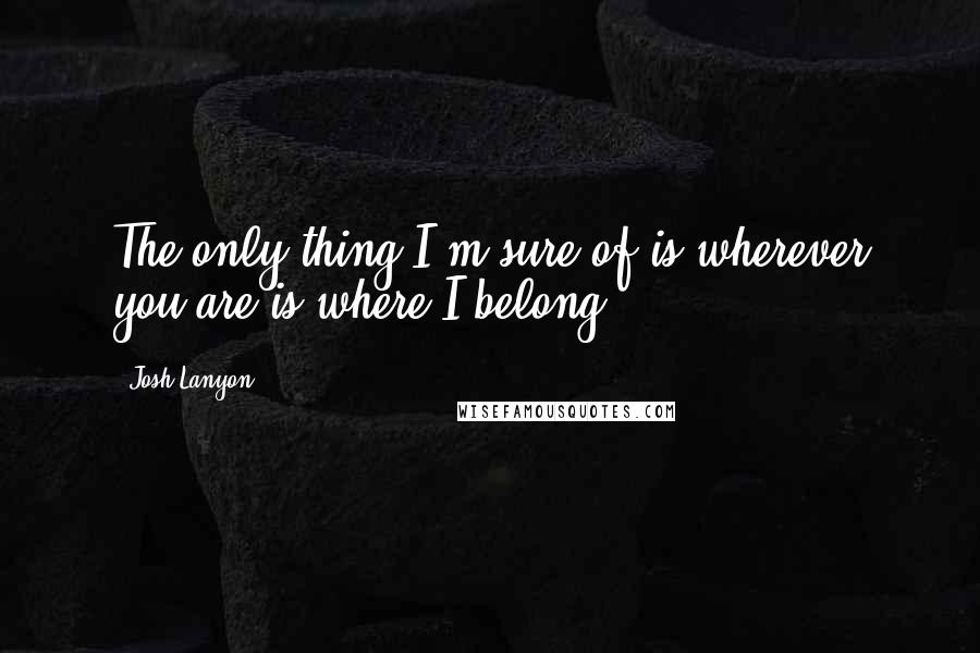 Josh Lanyon Quotes: The only thing I'm sure of is wherever you are is where I belong.