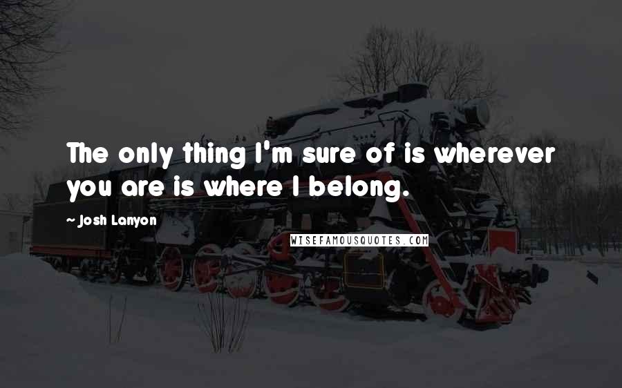 Josh Lanyon Quotes: The only thing I'm sure of is wherever you are is where I belong.