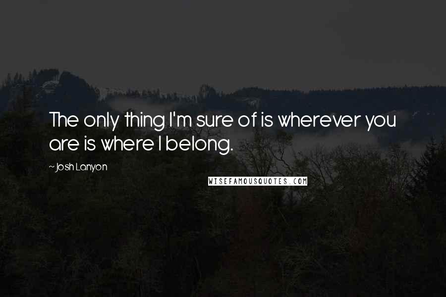 Josh Lanyon Quotes: The only thing I'm sure of is wherever you are is where I belong.