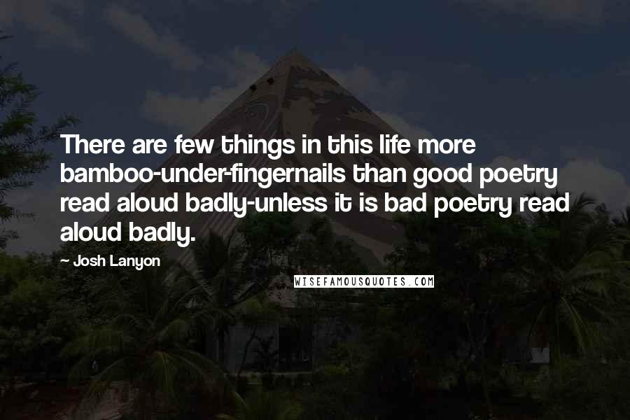 Josh Lanyon Quotes: There are few things in this life more bamboo-under-fingernails than good poetry read aloud badly-unless it is bad poetry read aloud badly.