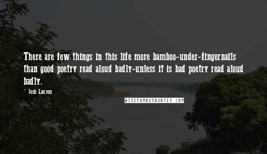 Josh Lanyon Quotes: There are few things in this life more bamboo-under-fingernails than good poetry read aloud badly-unless it is bad poetry read aloud badly.