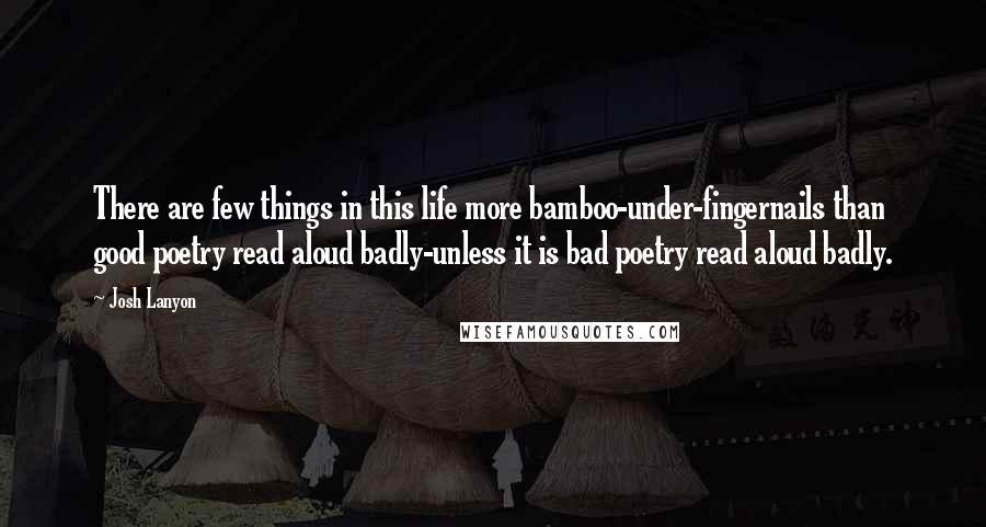 Josh Lanyon Quotes: There are few things in this life more bamboo-under-fingernails than good poetry read aloud badly-unless it is bad poetry read aloud badly.