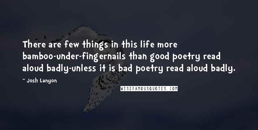 Josh Lanyon Quotes: There are few things in this life more bamboo-under-fingernails than good poetry read aloud badly-unless it is bad poetry read aloud badly.