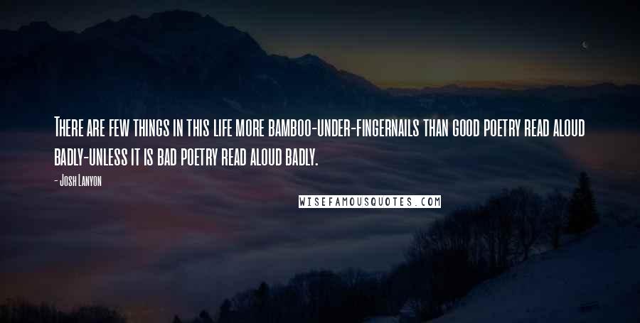 Josh Lanyon Quotes: There are few things in this life more bamboo-under-fingernails than good poetry read aloud badly-unless it is bad poetry read aloud badly.