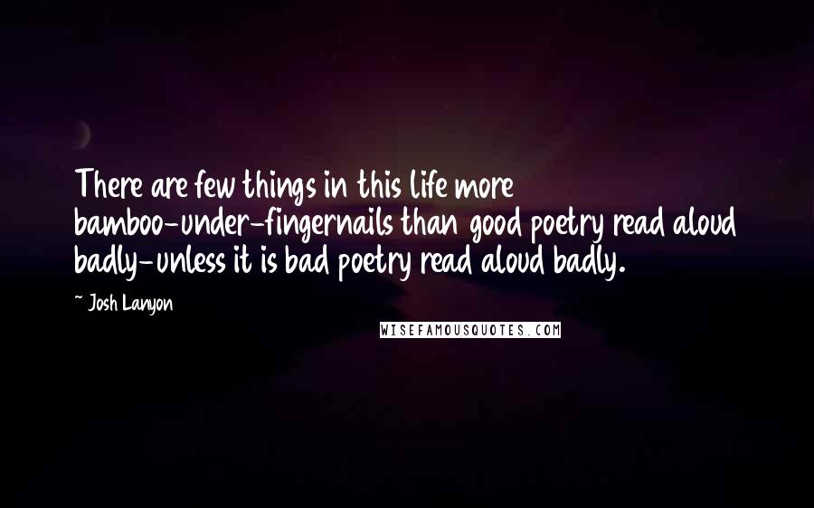 Josh Lanyon Quotes: There are few things in this life more bamboo-under-fingernails than good poetry read aloud badly-unless it is bad poetry read aloud badly.