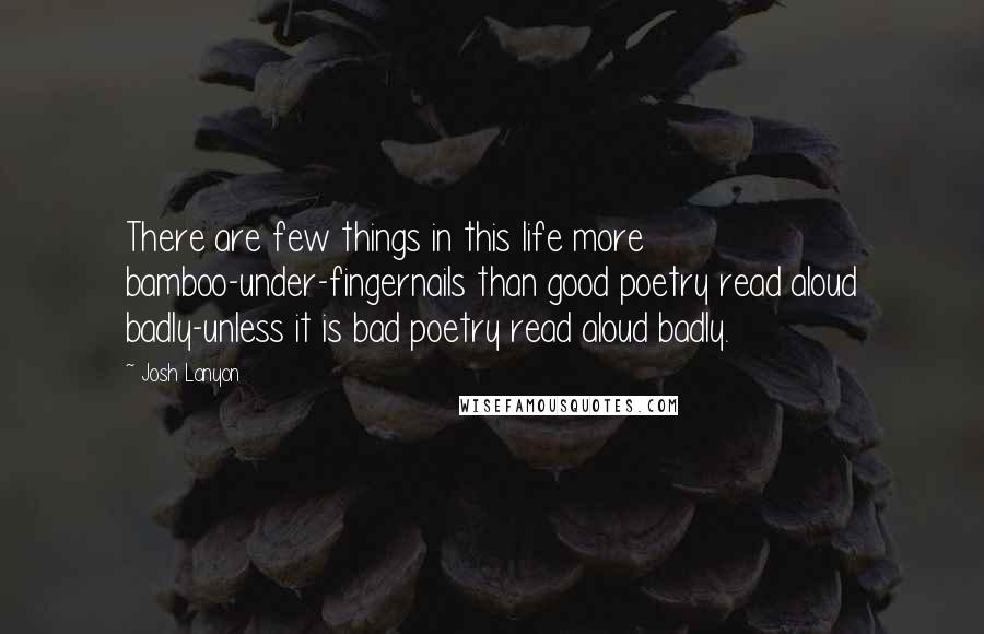 Josh Lanyon Quotes: There are few things in this life more bamboo-under-fingernails than good poetry read aloud badly-unless it is bad poetry read aloud badly.