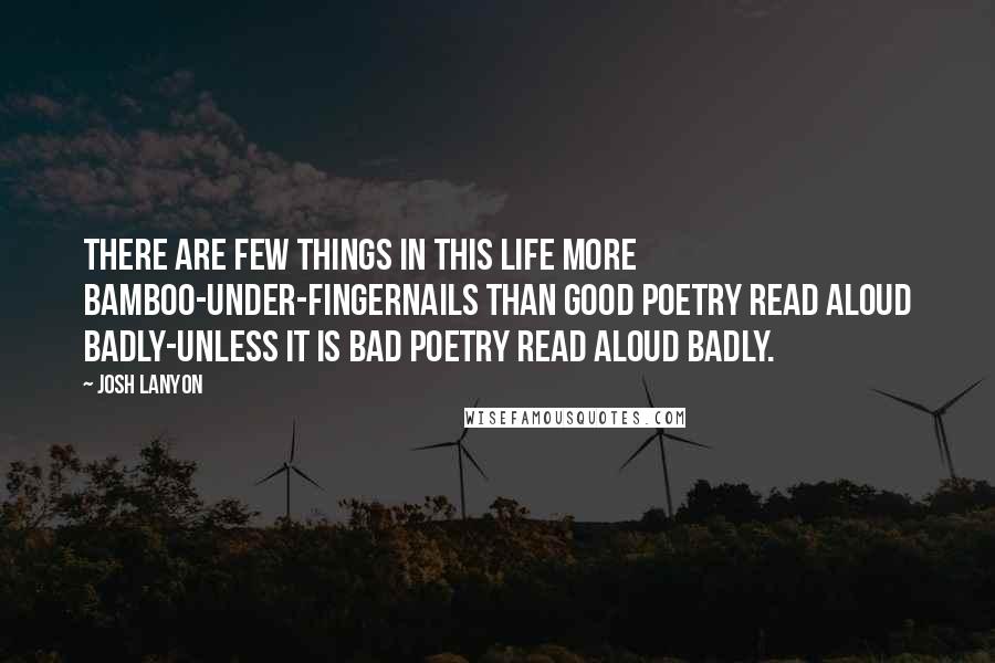 Josh Lanyon Quotes: There are few things in this life more bamboo-under-fingernails than good poetry read aloud badly-unless it is bad poetry read aloud badly.