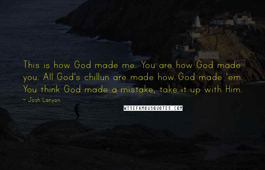 Josh Lanyon Quotes: This is how God made me. You are how God made you. All God's chillun are made how God made 'em. You think God made a mistake, take it up with Him.