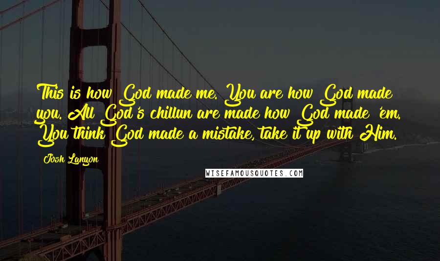 Josh Lanyon Quotes: This is how God made me. You are how God made you. All God's chillun are made how God made 'em. You think God made a mistake, take it up with Him.