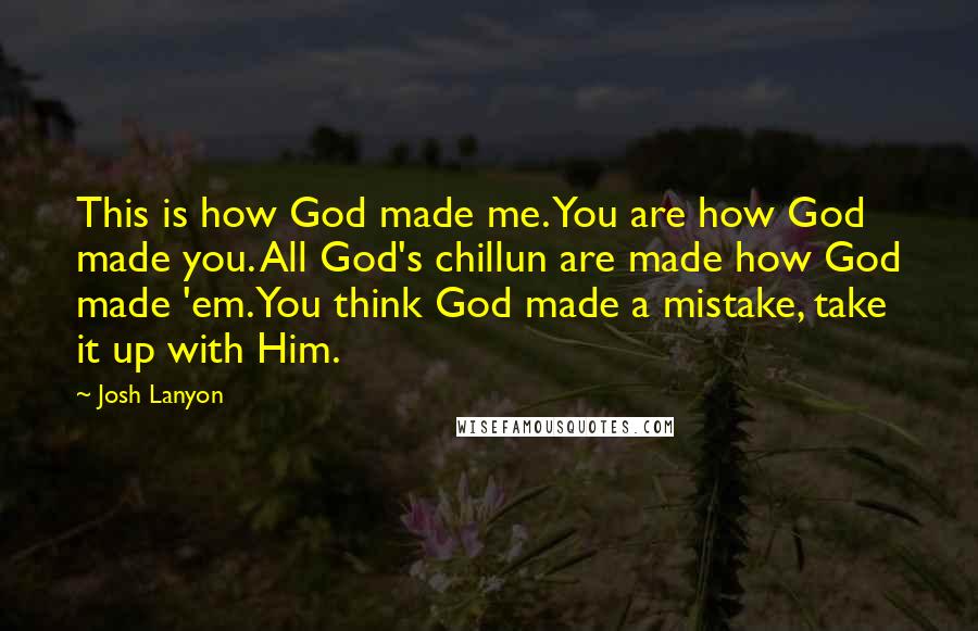 Josh Lanyon Quotes: This is how God made me. You are how God made you. All God's chillun are made how God made 'em. You think God made a mistake, take it up with Him.