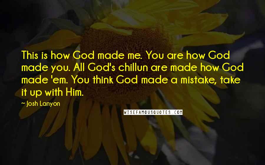 Josh Lanyon Quotes: This is how God made me. You are how God made you. All God's chillun are made how God made 'em. You think God made a mistake, take it up with Him.
