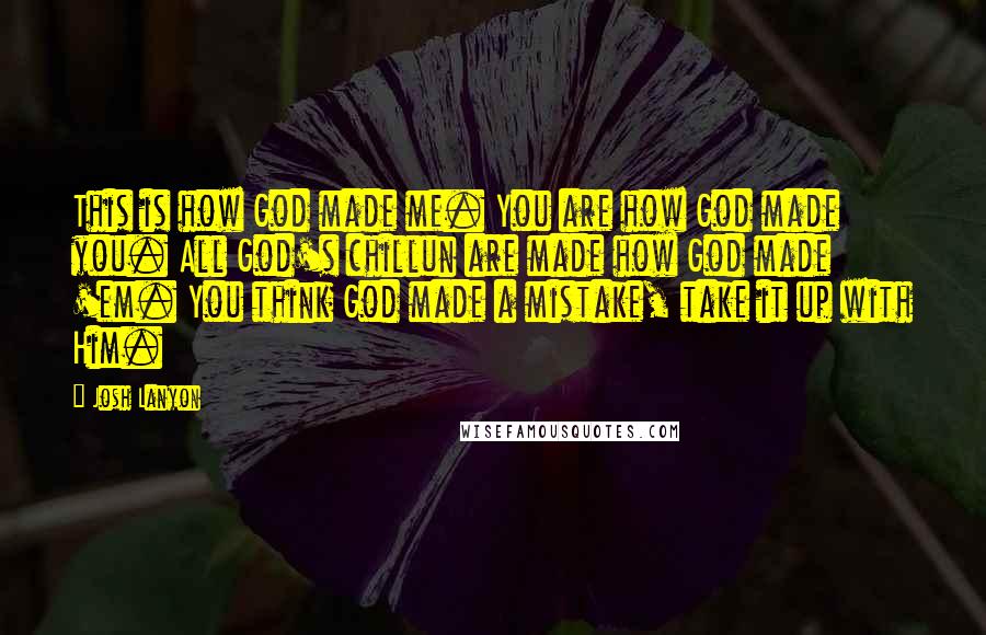 Josh Lanyon Quotes: This is how God made me. You are how God made you. All God's chillun are made how God made 'em. You think God made a mistake, take it up with Him.