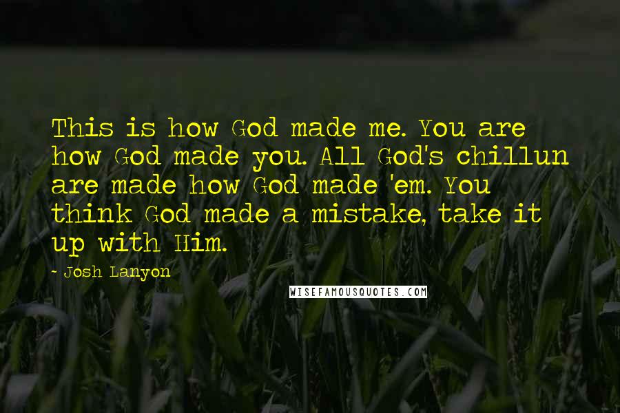 Josh Lanyon Quotes: This is how God made me. You are how God made you. All God's chillun are made how God made 'em. You think God made a mistake, take it up with Him.