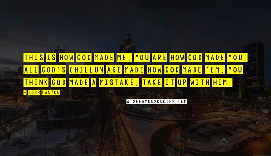 Josh Lanyon Quotes: This is how God made me. You are how God made you. All God's chillun are made how God made 'em. You think God made a mistake, take it up with Him.