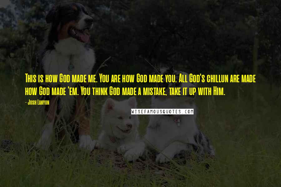 Josh Lanyon Quotes: This is how God made me. You are how God made you. All God's chillun are made how God made 'em. You think God made a mistake, take it up with Him.