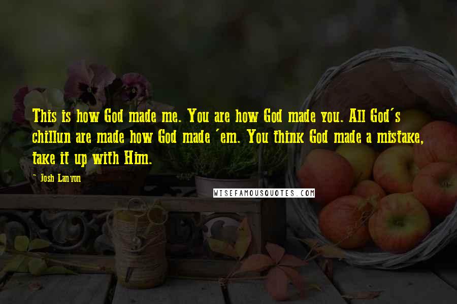 Josh Lanyon Quotes: This is how God made me. You are how God made you. All God's chillun are made how God made 'em. You think God made a mistake, take it up with Him.