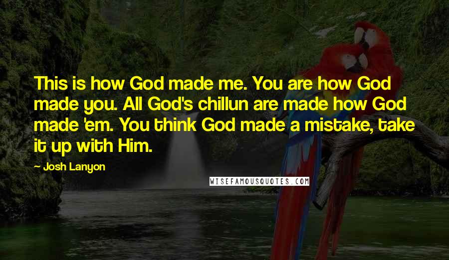 Josh Lanyon Quotes: This is how God made me. You are how God made you. All God's chillun are made how God made 'em. You think God made a mistake, take it up with Him.