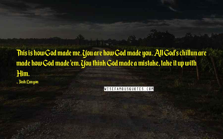 Josh Lanyon Quotes: This is how God made me. You are how God made you. All God's chillun are made how God made 'em. You think God made a mistake, take it up with Him.