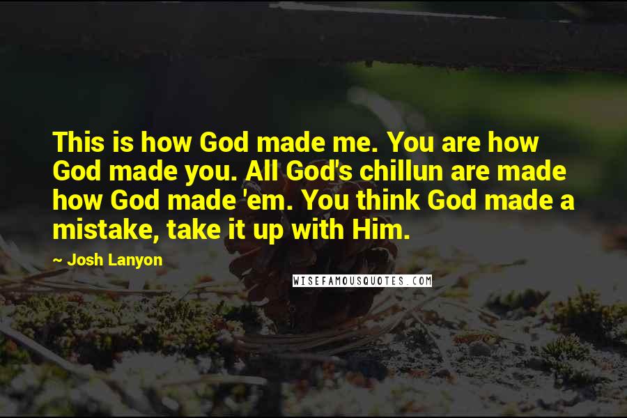 Josh Lanyon Quotes: This is how God made me. You are how God made you. All God's chillun are made how God made 'em. You think God made a mistake, take it up with Him.