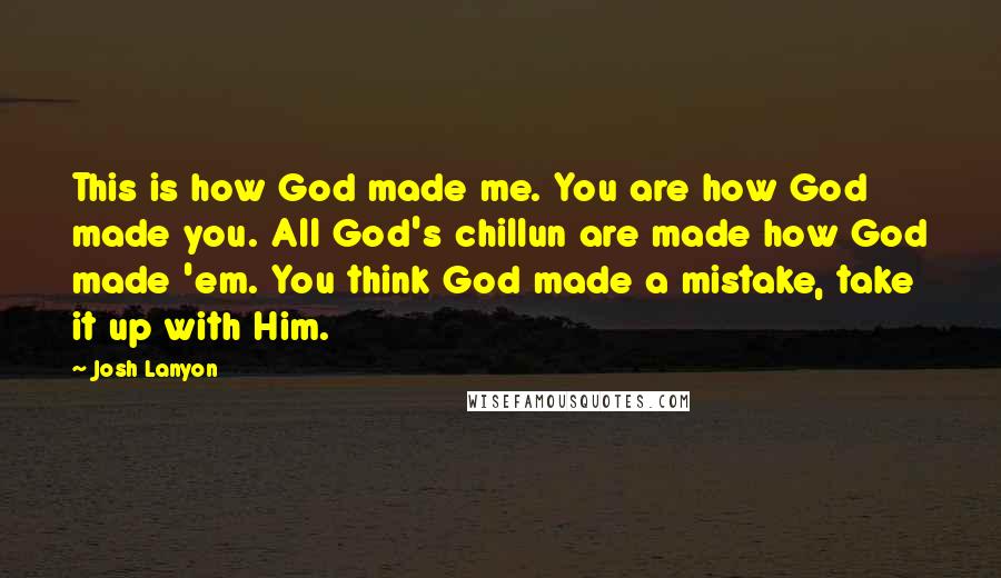 Josh Lanyon Quotes: This is how God made me. You are how God made you. All God's chillun are made how God made 'em. You think God made a mistake, take it up with Him.