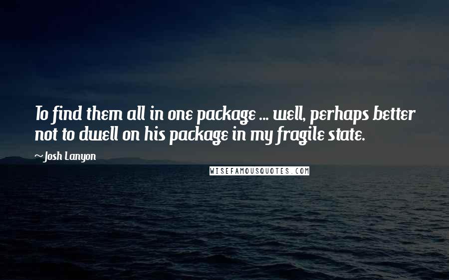 Josh Lanyon Quotes: To find them all in one package ... well, perhaps better not to dwell on his package in my fragile state.