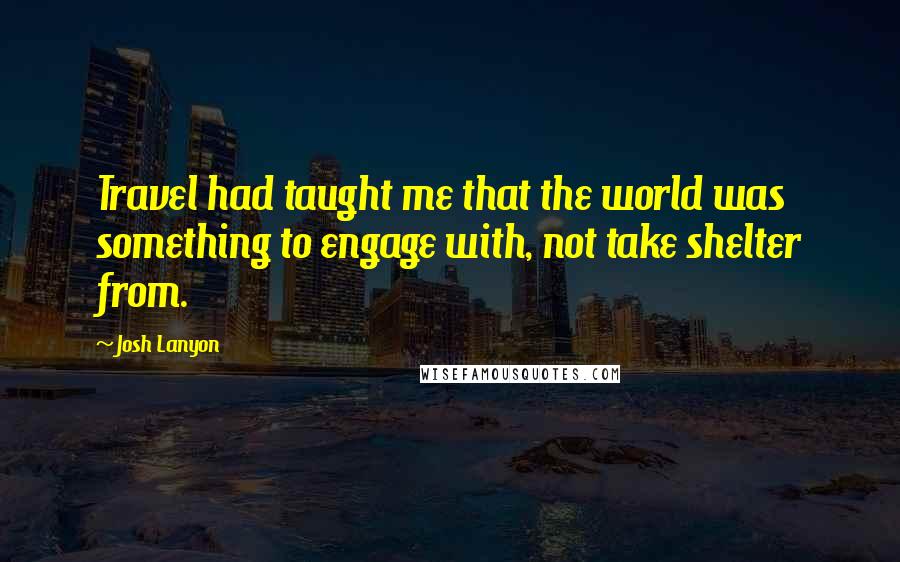 Josh Lanyon Quotes: Travel had taught me that the world was something to engage with, not take shelter from.