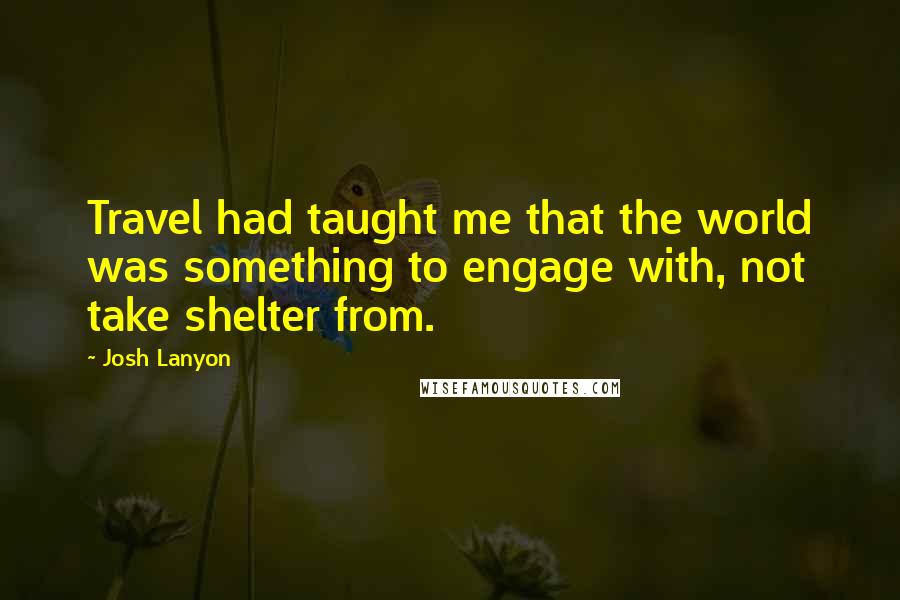 Josh Lanyon Quotes: Travel had taught me that the world was something to engage with, not take shelter from.