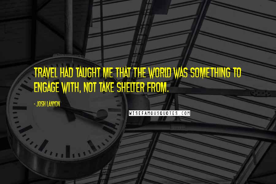 Josh Lanyon Quotes: Travel had taught me that the world was something to engage with, not take shelter from.