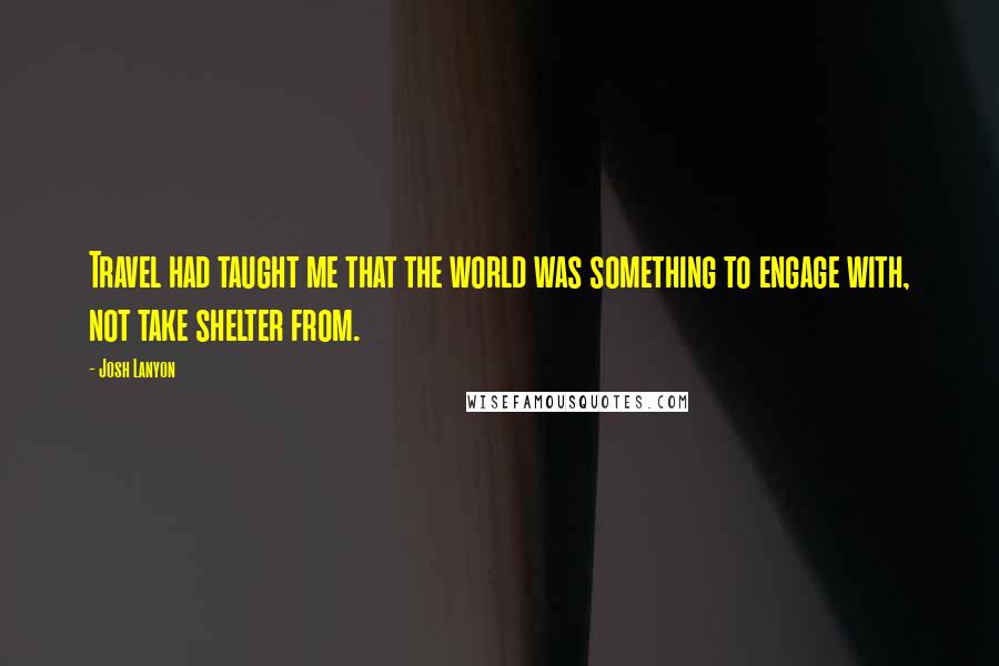 Josh Lanyon Quotes: Travel had taught me that the world was something to engage with, not take shelter from.