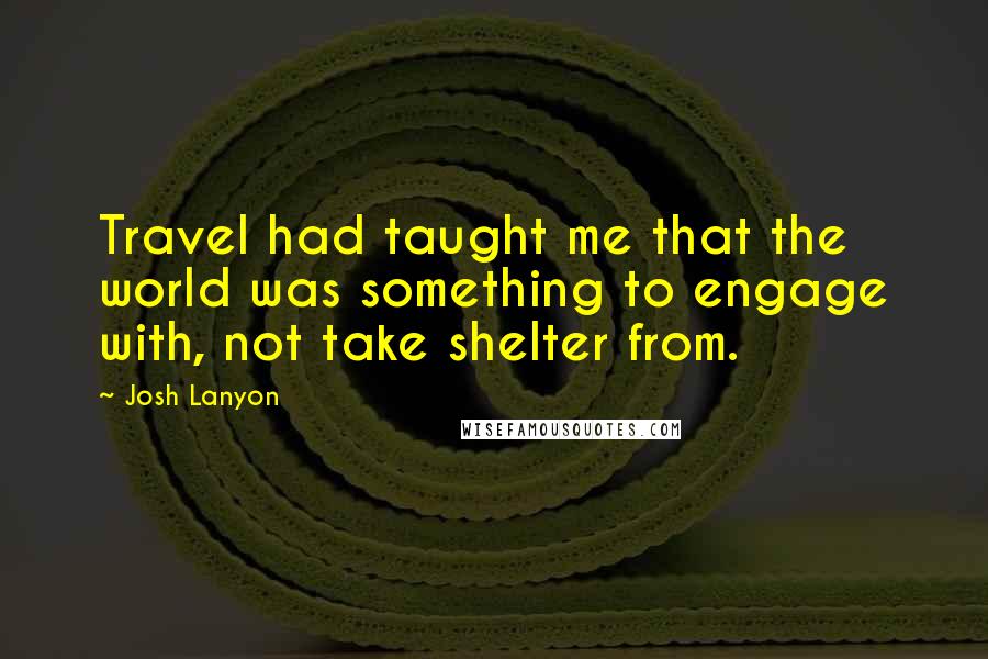 Josh Lanyon Quotes: Travel had taught me that the world was something to engage with, not take shelter from.
