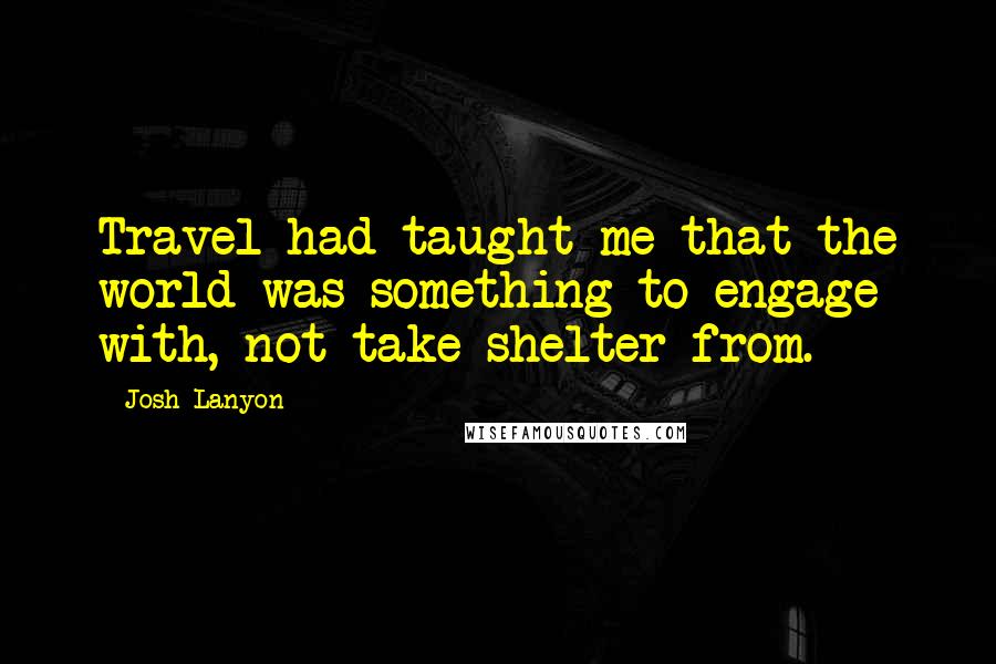Josh Lanyon Quotes: Travel had taught me that the world was something to engage with, not take shelter from.