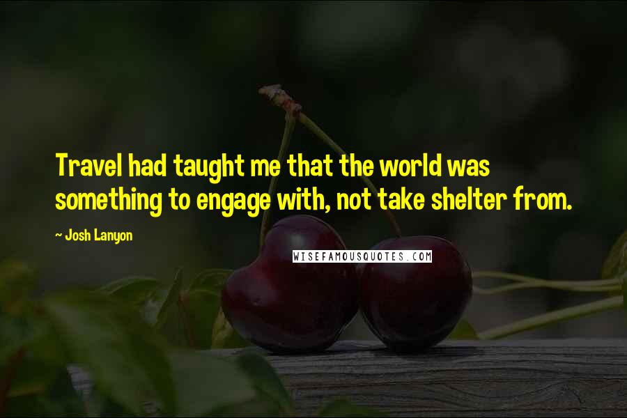 Josh Lanyon Quotes: Travel had taught me that the world was something to engage with, not take shelter from.