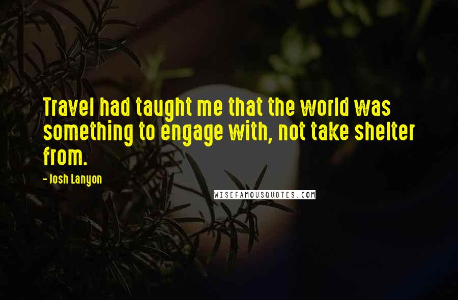 Josh Lanyon Quotes: Travel had taught me that the world was something to engage with, not take shelter from.