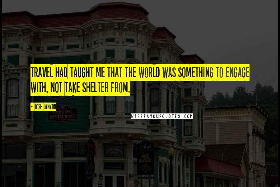 Josh Lanyon Quotes: Travel had taught me that the world was something to engage with, not take shelter from.