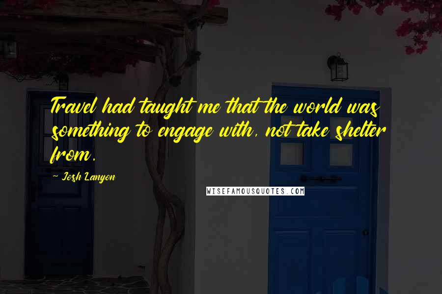 Josh Lanyon Quotes: Travel had taught me that the world was something to engage with, not take shelter from.
