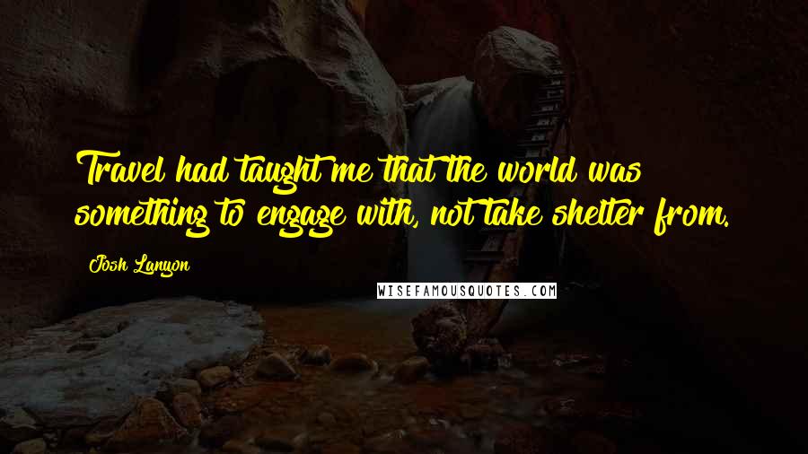Josh Lanyon Quotes: Travel had taught me that the world was something to engage with, not take shelter from.