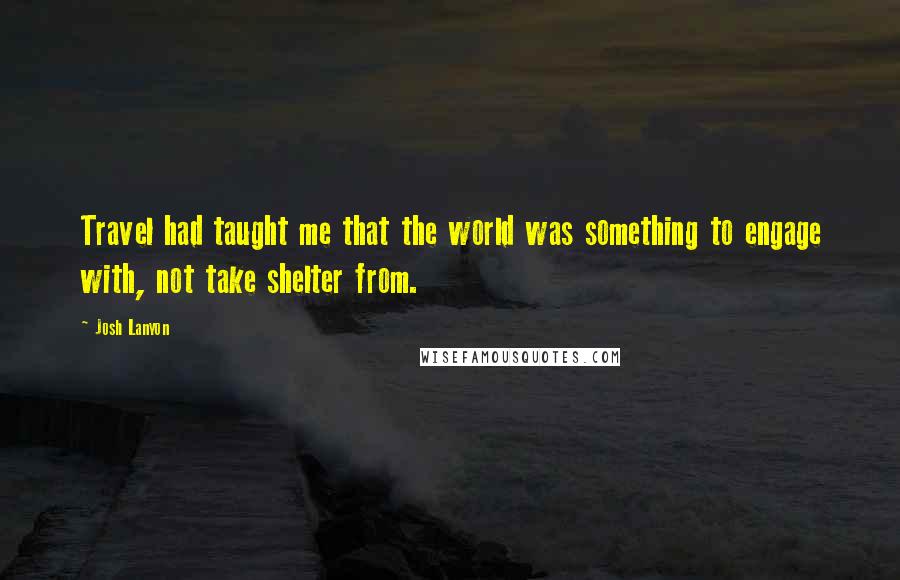 Josh Lanyon Quotes: Travel had taught me that the world was something to engage with, not take shelter from.