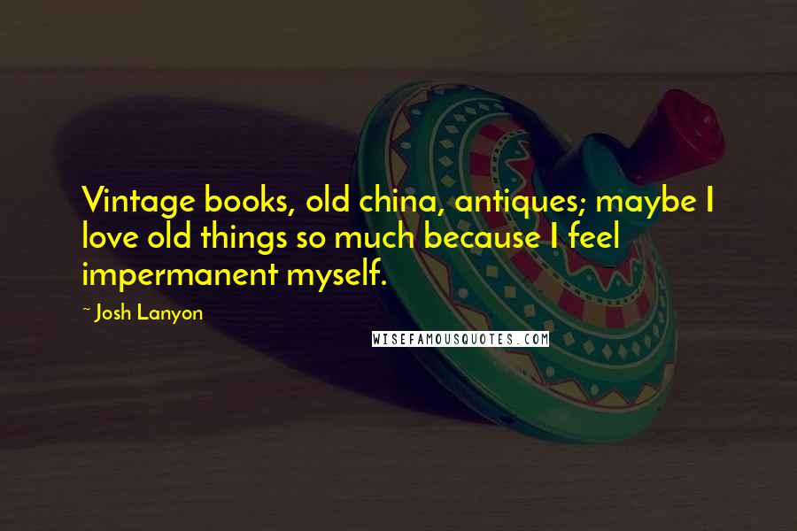 Josh Lanyon Quotes: Vintage books, old china, antiques; maybe I love old things so much because I feel impermanent myself.