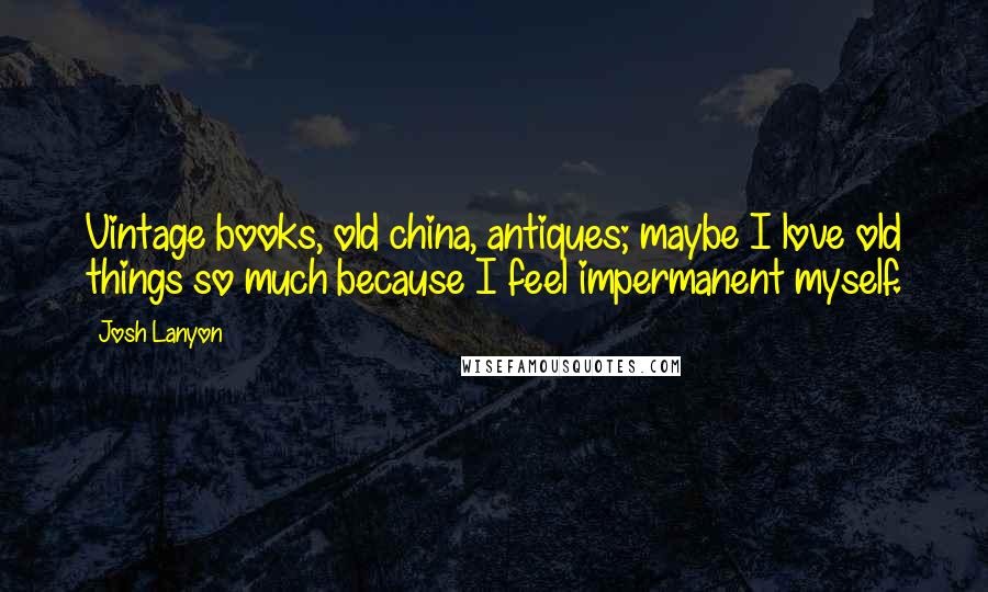 Josh Lanyon Quotes: Vintage books, old china, antiques; maybe I love old things so much because I feel impermanent myself.