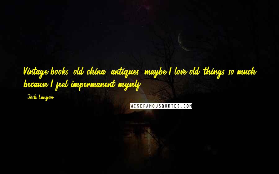 Josh Lanyon Quotes: Vintage books, old china, antiques; maybe I love old things so much because I feel impermanent myself.