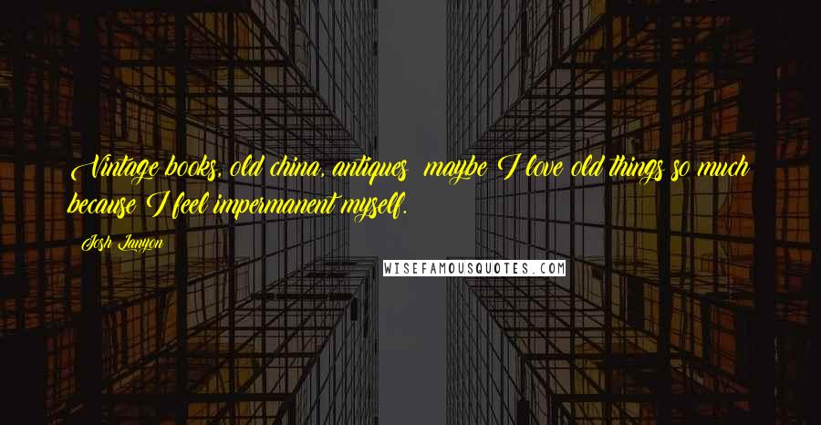 Josh Lanyon Quotes: Vintage books, old china, antiques; maybe I love old things so much because I feel impermanent myself.
