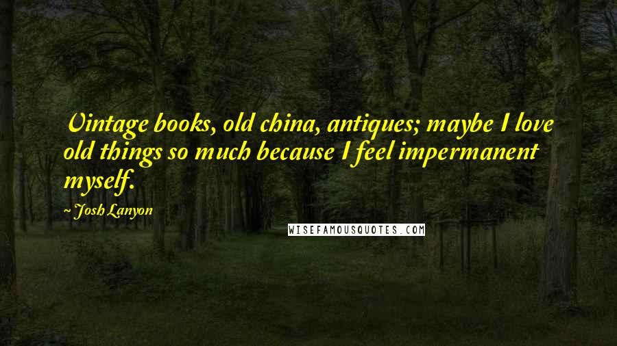 Josh Lanyon Quotes: Vintage books, old china, antiques; maybe I love old things so much because I feel impermanent myself.
