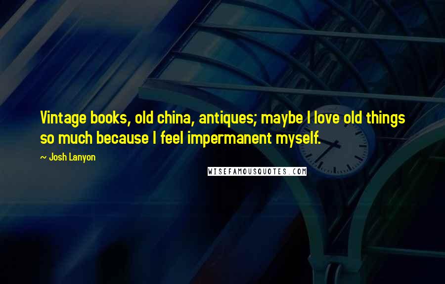 Josh Lanyon Quotes: Vintage books, old china, antiques; maybe I love old things so much because I feel impermanent myself.